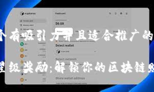 思考一个有吸引力并且适合推广的优秀 

TP钱包星级奖励：解锁你的区块链财富之旅