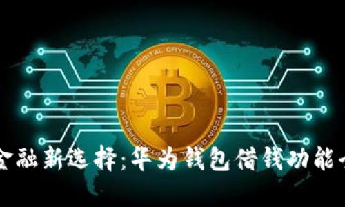 掌握金融新选择：华为钱包借钱功能全解读
