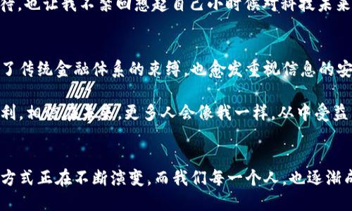 数字钱包和区块链是什么？揭开新时代支付与记录的面纱

数字钱包,区块链,加密货币/guanjianci

前言
如今，数字钱包和区块链等词汇逐渐成为我们日常生活的一部分，特别是在金融科技飞速发展的时代。随着越来越多的人开始接触并使用这些新兴技术，我想在这里分享一些我对它们的理解，以及我个人的体验和故事。

一、什么是数字钱包？
数字钱包，顾名思义，指的是一种电子化的付款方式，它可以存储用户的货币、银行卡信息和各种兑换券。不同于传统的钱包，数字钱包不再仅仅是一个物理的容器，而是一种智能化的支付工具。它可以存储加密货币、电子票据、信用卡和借记卡信息，让支付更加便捷安全。

在我的生活中，使用数字钱包的体验令人着迷。我还记得第一次在海外旅行时，通过数字钱包支付当地的餐饮和购物，完全不需要换钱或刷卡，轻松地完成交易，那种感觉就像是走进了未来的世界。数字钱包的便捷性让我意识到，支付不再是繁琐的过程，而是如此简洁直接。

二、数字钱包的功能与优势
数字钱包有多种功能，通常包括：
ul
    listrong资金存储：/strong可以存储不同的货币和资产，包括加密货币如比特币、以太坊等。/li
    listrong支付功能：/strong能够通过手机或其他设备进行快速支付，甚至可以通过二维码完成。/li
    listrong交易记录：/strong自动记录所有交易信息，方便用户进行管理和查看。/li
    listrong安全性：/strong许多数字钱包采用高级加密技术，提高了支付的安全性。/li
/ul

从我的经验来看，最让我欣赏的功能便是交易记录。以前手动记录所有的消费真的很麻烦，但现在数字钱包自动生成清晰的消费明细，大大方便了我的财务管理。

三、什么是区块链？
区块链是一种去中心化的分布式账本技术，可以在多个位置同时存储数据，并且每个数据块都与前一个数据块通过密码学方式相连，从而形成链式结构。这种技术的核心在于安全性、透明性和不可篡改性。这使得区块链在金融、供应链管理、医疗健康等多个领域都有广阔的应用前景。

我记得第一次听到区块链的时候，是在一个技术分享会上，有位演讲者用简单易懂的比喻来解释，让我瞬间理解了这个复杂的概念。他将其比作一个大家共同维护的账本，每个人都能看到每一笔交易，但没有人能随意篡改。这种透明性让我想起了我们与朋友共同分摊费用时的记账方式，只有通过大家的共同努力和信任，才能合理、公正地进行。

四、区块链的特点与优势
区块链技术有几个显著的特点：
ul
    listrong去中心化：/strong没有中央管理单位，每个参与者都能平等地进行交易。/li
    listrong透明性：/strong所有交易都可以被公开查看，提升了信任度。/li
    listrong不可篡改：/strong任何已记录的数据都无法被改变，保证了数据的真实性与安全性。/li
/ul

我自己在进行一些投资决策时，越来越依赖于区块链技术的透明性。以往在投资某个项目时，往往需要经过多层审核和信息获取过程，而有了区块链，所有信息透明而真实，令我在决策时更加自信。

五、数字钱包与区块链的关系
数字钱包和区块链是相辅相成的。数字钱包基于区块链技术提供更安全、便捷的支付方式，而区块链则为这些钱包的交易提供了可信的基础。数字钱包的背后，往往是区块链的支持，让我们在日常交易中享受到前所未有的便利和安全体验。

六、未来展望：数字钱包和区块链的结合
随着数字化进程的加速，数字钱包和区块链的结合将越来越紧密，未来的支付方式将更加智能化、便捷化。我相信，更加个性化的数字钱包服务将会出现，满足用户多样的支付需求。同时，传统行业也将借助区块链技术实现转型，创造出新的商业模式。

想象一下，或许未来的某一天，我们用数字钱包进行的每一笔交易都将被智能合约自动审核、执行，真正实现“钱财自由”的境界。这让我对未来充满期待，也让我不禁回想起自己小时候对科技未来的憧憬，那时的我梦想着有一天能够用手指轻点，就能完成所有交易。

七、个人见解：数字钱包与区块链对生活的影响
在我看来，数字钱包与区块链的出现，不仅仅改变了我们的支付方式，更在潜移默化中影响着我们的生活态度。我们开始接受无现金的生活，渐渐摆脱了传统金融体系的束缚，也愈发重视信息的安全与隐私保护。

曾有一段时间，我因担心盗刷而小心翼翼，不敢轻易在网上购物，但随着数字钱包的普及，交易的安全性得到了提升，我也慢慢开始接受并享受这种便利。相信在未来，更多人会像我一样，从中受益，逐渐适应这种变化带来的消费新模式。

结语
数字钱包和区块链的革命正在进行，既为我们提供了便利，也赋予了我们更高的安全意识。回望过去，我深感这些科技产品对生活的影响。人们的生活方式正在不断演变，而我们每一个人，也逐渐成为了这场变革的参与者。未来无可限量，让我们共同期待！