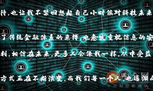 数字钱包和区块链是什么？揭开新时代支付与记录的面纱

数字钱包,区块链,加密货币/guanjianci

前言
如今，数字钱包和区块链等词汇逐渐成为我们日常生活的一部分，特别是在金融科技飞速发展的时代。随着越来越多的人开始接触并使用这些新兴技术，我想在这里分享一些我对它们的理解，以及我个人的体验和故事。

一、什么是数字钱包？
数字钱包，顾名思义，指的是一种电子化的付款方式，它可以存储用户的货币、银行卡信息和各种兑换券。不同于传统的钱包，数字钱包不再仅仅是一个物理的容器，而是一种智能化的支付工具。它可以存储加密货币、电子票据、信用卡和借记卡信息，让支付更加便捷安全。

在我的生活中，使用数字钱包的体验令人着迷。我还记得第一次在海外旅行时，通过数字钱包支付当地的餐饮和购物，完全不需要换钱或刷卡，轻松地完成交易，那种感觉就像是走进了未来的世界。数字钱包的便捷性让我意识到，支付不再是繁琐的过程，而是如此简洁直接。

二、数字钱包的功能与优势
数字钱包有多种功能，通常包括：
ul
    listrong资金存储：/strong可以存储不同的货币和资产，包括加密货币如比特币、以太坊等。/li
    listrong支付功能：/strong能够通过手机或其他设备进行快速支付，甚至可以通过二维码完成。/li
    listrong交易记录：/strong自动记录所有交易信息，方便用户进行管理和查看。/li
    listrong安全性：/strong许多数字钱包采用高级加密技术，提高了支付的安全性。/li
/ul

从我的经验来看，最让我欣赏的功能便是交易记录。以前手动记录所有的消费真的很麻烦，但现在数字钱包自动生成清晰的消费明细，大大方便了我的财务管理。

三、什么是区块链？
区块链是一种去中心化的分布式账本技术，可以在多个位置同时存储数据，并且每个数据块都与前一个数据块通过密码学方式相连，从而形成链式结构。这种技术的核心在于安全性、透明性和不可篡改性。这使得区块链在金融、供应链管理、医疗健康等多个领域都有广阔的应用前景。

我记得第一次听到区块链的时候，是在一个技术分享会上，有位演讲者用简单易懂的比喻来解释，让我瞬间理解了这个复杂的概念。他将其比作一个大家共同维护的账本，每个人都能看到每一笔交易，但没有人能随意篡改。这种透明性让我想起了我们与朋友共同分摊费用时的记账方式，只有通过大家的共同努力和信任，才能合理、公正地进行。

四、区块链的特点与优势
区块链技术有几个显著的特点：
ul
    listrong去中心化：/strong没有中央管理单位，每个参与者都能平等地进行交易。/li
    listrong透明性：/strong所有交易都可以被公开查看，提升了信任度。/li
    listrong不可篡改：/strong任何已记录的数据都无法被改变，保证了数据的真实性与安全性。/li
/ul

我自己在进行一些投资决策时，越来越依赖于区块链技术的透明性。以往在投资某个项目时，往往需要经过多层审核和信息获取过程，而有了区块链，所有信息透明而真实，令我在决策时更加自信。

五、数字钱包与区块链的关系
数字钱包和区块链是相辅相成的。数字钱包基于区块链技术提供更安全、便捷的支付方式，而区块链则为这些钱包的交易提供了可信的基础。数字钱包的背后，往往是区块链的支持，让我们在日常交易中享受到前所未有的便利和安全体验。

六、未来展望：数字钱包和区块链的结合
随着数字化进程的加速，数字钱包和区块链的结合将越来越紧密，未来的支付方式将更加智能化、便捷化。我相信，更加个性化的数字钱包服务将会出现，满足用户多样的支付需求。同时，传统行业也将借助区块链技术实现转型，创造出新的商业模式。

想象一下，或许未来的某一天，我们用数字钱包进行的每一笔交易都将被智能合约自动审核、执行，真正实现“钱财自由”的境界。这让我对未来充满期待，也让我不禁回想起自己小时候对科技未来的憧憬，那时的我梦想着有一天能够用手指轻点，就能完成所有交易。

七、个人见解：数字钱包与区块链对生活的影响
在我看来，数字钱包与区块链的出现，不仅仅改变了我们的支付方式，更在潜移默化中影响着我们的生活态度。我们开始接受无现金的生活，渐渐摆脱了传统金融体系的束缚，也愈发重视信息的安全与隐私保护。

曾有一段时间，我因担心盗刷而小心翼翼，不敢轻易在网上购物，但随着数字钱包的普及，交易的安全性得到了提升，我也慢慢开始接受并享受这种便利。相信在未来，更多人会像我一样，从中受益，逐渐适应这种变化带来的消费新模式。

结语
数字钱包和区块链的革命正在进行，既为我们提供了便利，也赋予了我们更高的安全意识。回望过去，我深感这些科技产品对生活的影响。人们的生活方式正在不断演变，而我们每一个人，也逐渐成为了这场变革的参与者。未来无可限量，让我们共同期待！